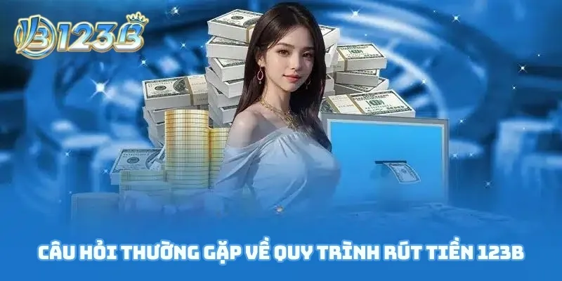 Câu hỏi thường gặp về quy trình rút tiền 123B